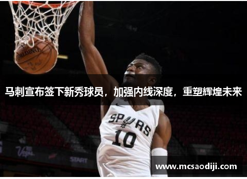 马刺宣布签下新秀球员，加强内线深度，重塑辉煌未来