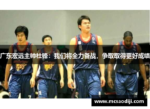 广东宏远主帅杜锋：我们将全力备战，争取取得更好成绩