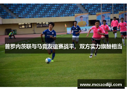 普罗内茨联与马竞友谊赛战平，双方实力旗鼓相当