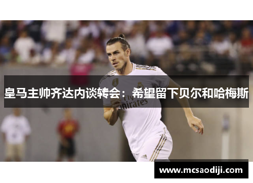 皇马主帅齐达内谈转会：希望留下贝尔和哈梅斯