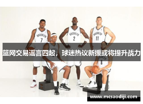 篮网交易谣言四起，球迷热议新援或将提升战力