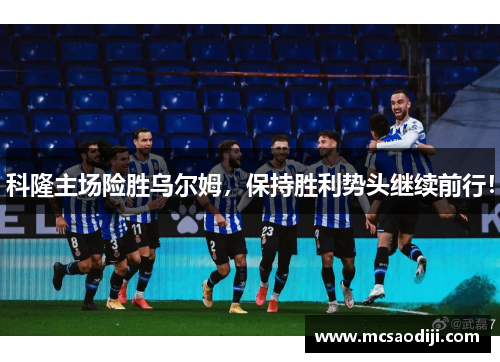 科隆主场险胜乌尔姆，保持胜利势头继续前行！