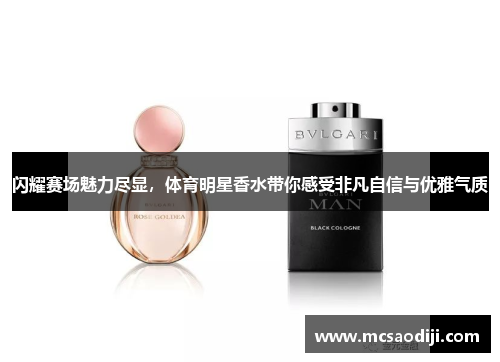 闪耀赛场魅力尽显，体育明星香水带你感受非凡自信与优雅气质