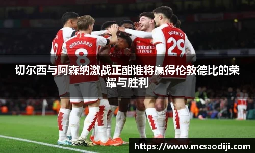 切尔西与阿森纳激战正酣谁将赢得伦敦德比的荣耀与胜利
