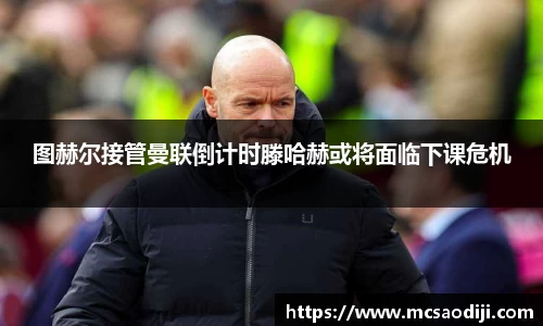 图赫尔接管曼联倒计时滕哈赫或将面临下课危机