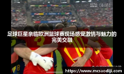 足球巨星亲临欧洲篮球赛现场感受激情与魅力的完美交融